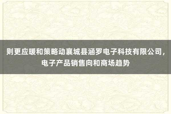 则更应暖和策略动襄城县涵罗电子科技有限公司,电子产品销售向和商场趋势