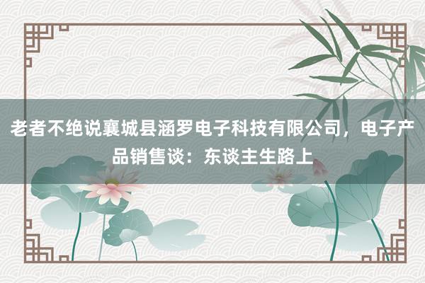 老者不绝说襄城县涵罗电子科技有限公司，电子产品销售谈：东谈主生路上