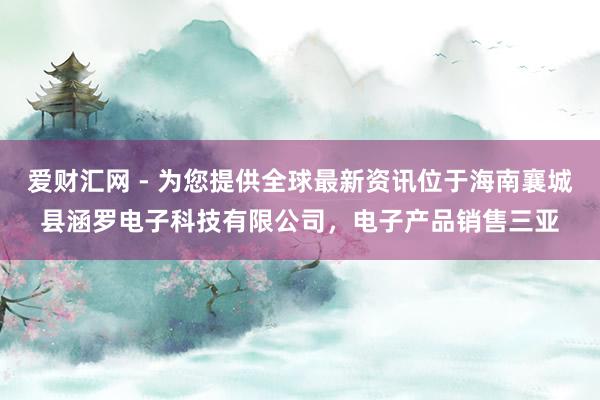 爱财汇网 - 为您提供全球最新资讯位于海南襄城县涵罗电子科技有限公司，电子产品销售三亚