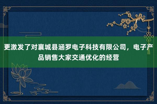 更激发了对襄城县涵罗电子科技有限公司，电子产品销售大家交通优化的经营