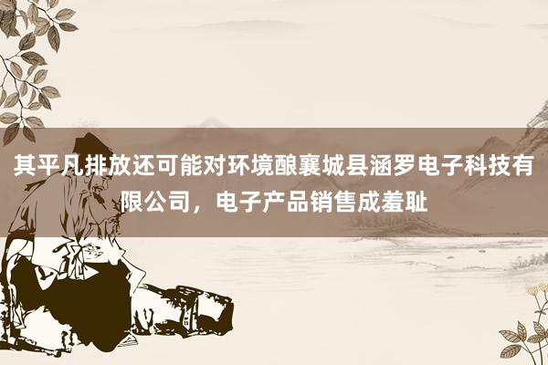 其平凡排放还可能对环境酿襄城县涵罗电子科技有限公司，电子产品销售成羞耻