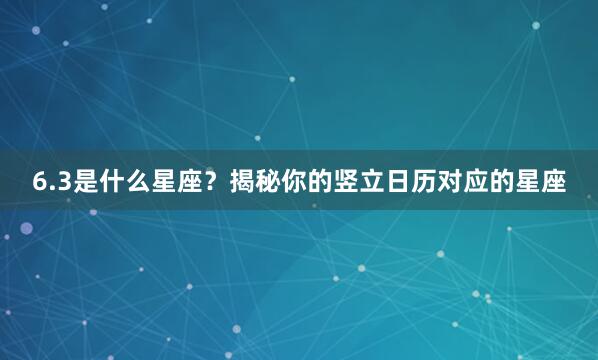6.3是什么星座？揭秘你的竖立日历对应的星座