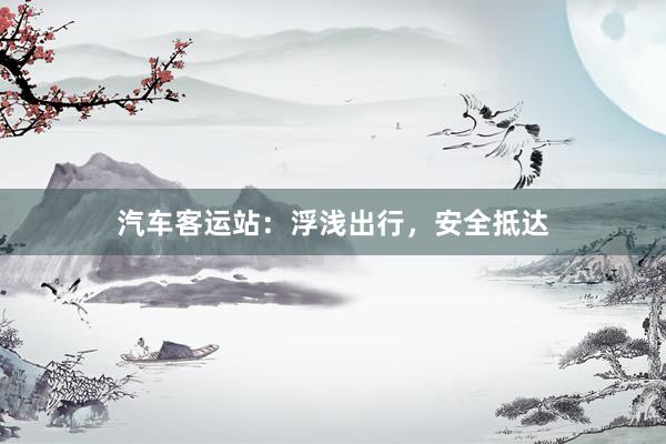 汽车客运站：浮浅出行，安全抵达