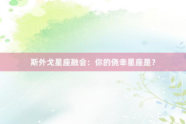 斯外戈星座融会：你的侥幸星座是？